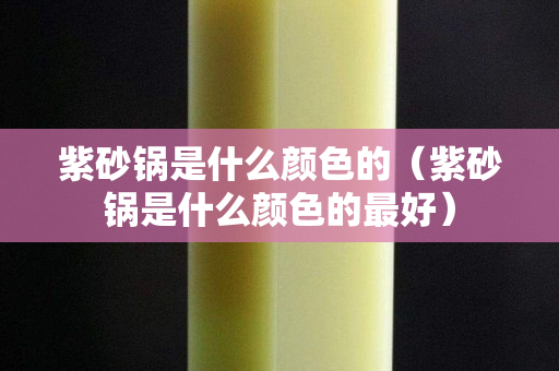 紫砂锅是什么颜色的（紫砂锅是什么颜色的最好）