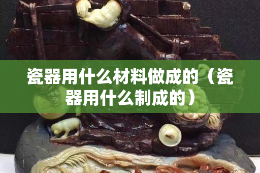瓷器用什么材料做成的（瓷器用什么制成的）