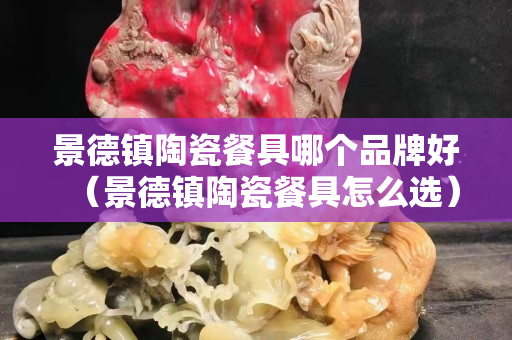 景德镇陶瓷餐具哪个品牌好（景德镇陶瓷餐具怎么选）