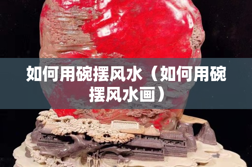 如何用碗摆风水（如何用碗摆风水画）