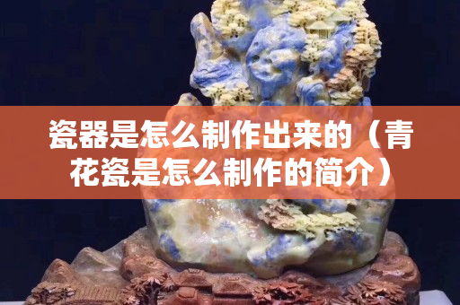 瓷器是怎么制作出来的（青花瓷是怎么制作的简介）