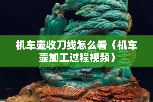 机车壶收刀线怎么看（机车壶加工过程视频）