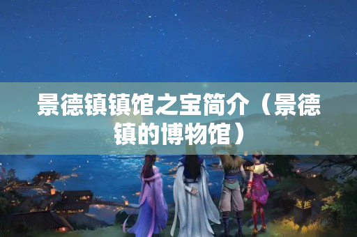 景德镇镇馆之宝简介（景德镇的博物馆）
