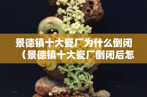 景德镇十大瓷厂为什么倒闭（景德镇十大瓷厂倒闭后怎么办）