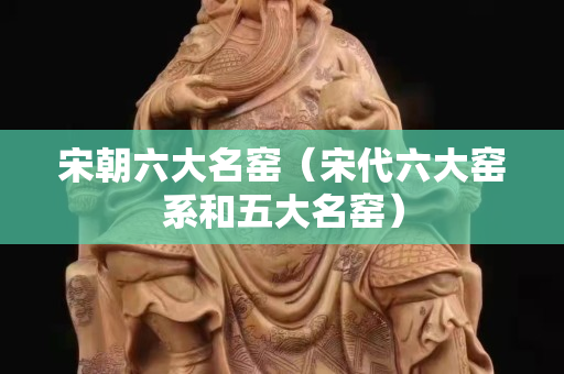 宋朝六大名窑（宋代六大窑系和五大名窑）