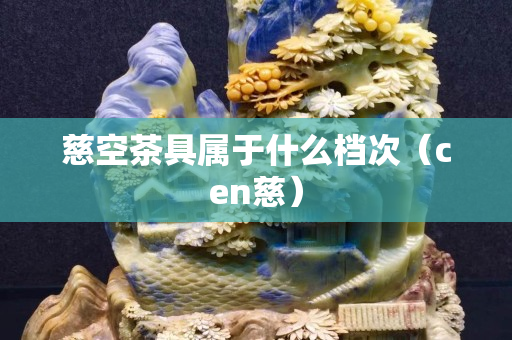 慈空茶具属于什么档次（cen慈）