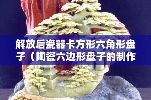 解放后瓷器卡方形六角形盘子（陶瓷六边形盘子的制作方法）