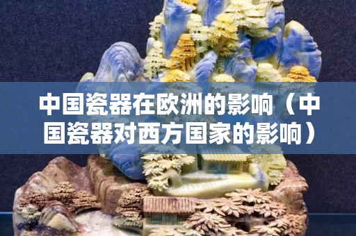 中国瓷器在欧洲的影响（中国瓷器对西方国家的影响）