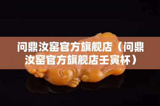 问鼎汝窑官方旗舰店（问鼎汝窑官方旗舰店壬寅杯）