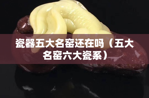 瓷器五大名窑还在吗（五大名窑六大瓷系）