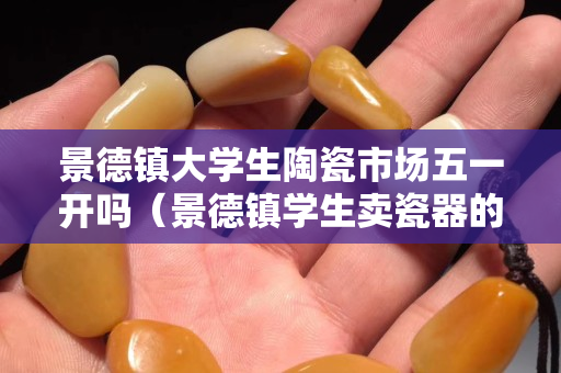 景德镇大学生陶瓷市场五一开吗（景德镇学生卖瓷器的地方）
