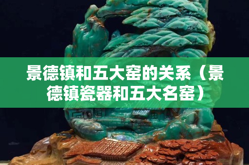 景德镇和五大窑的关系（景德镇瓷器和五大名窑）