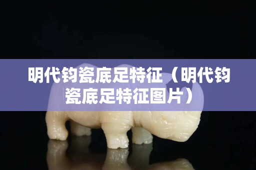 明代钧瓷底足特征（明代钧瓷底足特征图片）