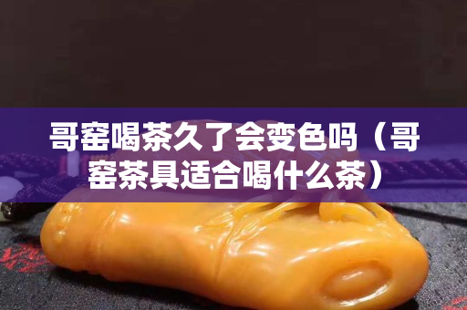 哥窑喝茶久了会变色吗（哥窑茶具适合喝什么茶）