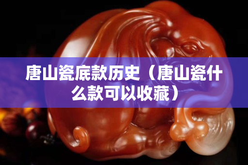 唐山瓷底款历史（唐山瓷什么款可以收藏）
