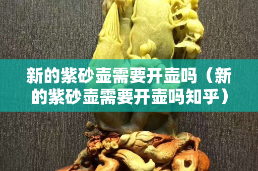 新的紫砂壶需要开壶吗（新的紫砂壶需要开壶吗知乎）