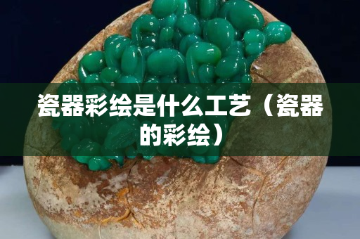 瓷器彩绘是什么工艺（瓷器的彩绘）