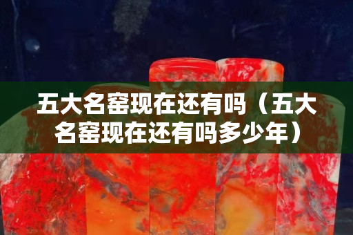 五大名窑现在还有吗（五大名窑现在还有吗多少年）