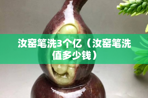 汝窑笔洗3个亿（汝窑笔洗值多少钱）