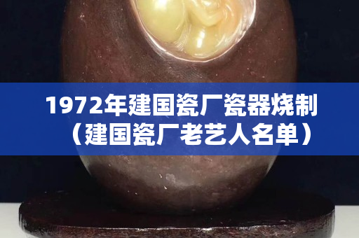 1972年建国瓷厂瓷器烧制（建国瓷厂老艺人名单）
