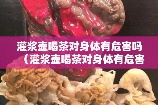 灌浆壶喝茶对身体有危害吗（灌浆壶喝茶对身体有危害吗视频）