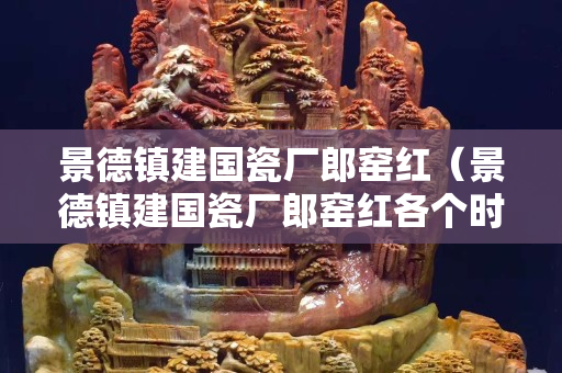 景德镇建国瓷厂郎窑红（景德镇建国瓷厂郎窑红各个时期底款）