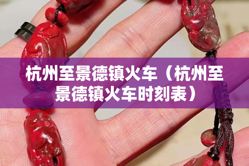 杭州至景德镇火车（杭州至景德镇火车时刻表）