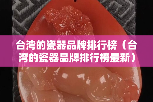 台湾的瓷器品牌排行榜（台湾的瓷器品牌排行榜最新）