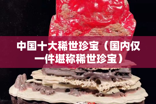 中国十大稀世珍宝（国内仅一件堪称稀世珍宝）