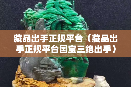 藏品出手正规平台（藏品出手正规平台国宝三绝出手）
