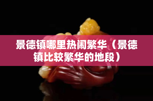 景德镇哪里热闹繁华（景德镇比较繁华的地段）