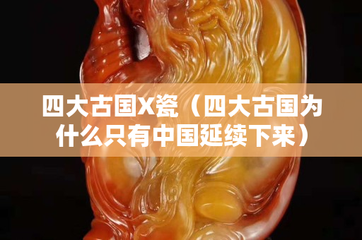 四大古国X瓷（四大古国为什么只有中国延续下来）
