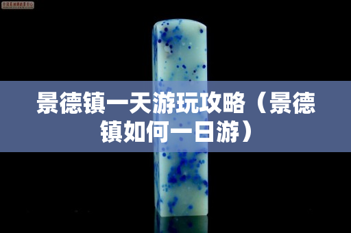 景德镇一天游玩攻略（景德镇如何一日游）