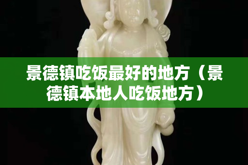 景德镇吃饭最好的地方（景德镇本地人吃饭地方）