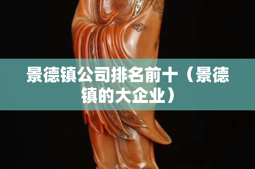 景德镇公司排名前十（景德镇的大企业）