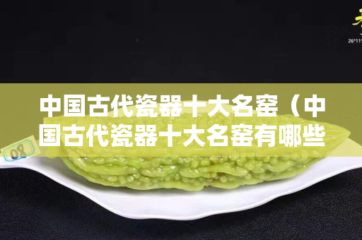 中国古代瓷器十大名窑（中国古代瓷器十大名窑有哪些）