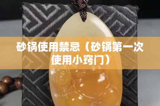 砂锅使用禁忌（砂锅第一次使用小窍门）