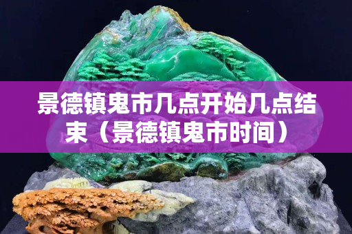 景德镇鬼市几点开始几点结束（景德镇鬼市时间）