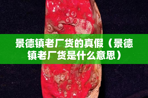 景德镇老厂货的真假（景德镇老厂货是什么意思）