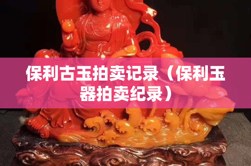 保利古玉拍卖记录（保利玉器拍卖纪录）