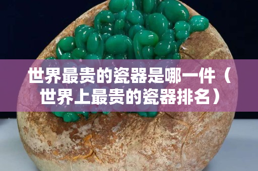世界最贵的瓷器是哪一件（世界上最贵的瓷器排名）