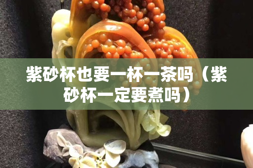 紫砂杯也要一杯一茶吗（紫砂杯一定要煮吗）