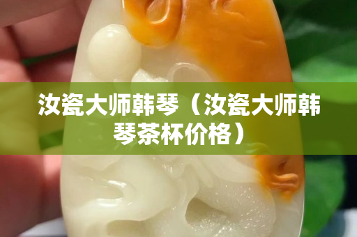 汝瓷大师韩琴（汝瓷大师韩琴茶杯价格）