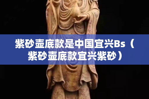 紫砂壶底款是中国宜兴Bs（紫砂壶底款宜兴紫砂）