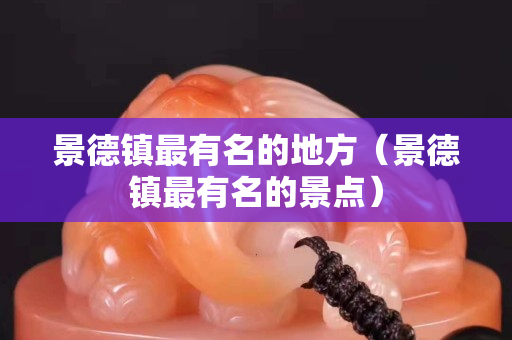 景德镇最有名的地方（景德镇最有名的景点）