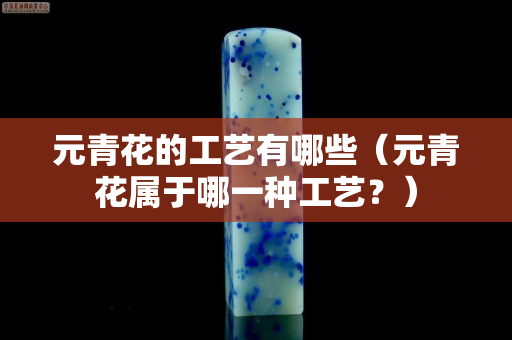 元青花的工艺有哪些（元青花属于哪一种工艺？）