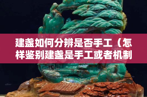 建盏如何分辨是否手工（怎样鉴别建盏是手工或者机制）