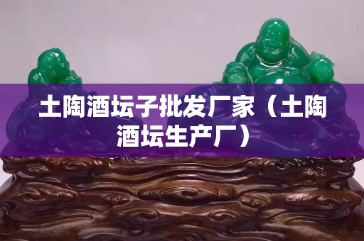 土陶酒坛子批发厂家（土陶酒坛生产厂）
