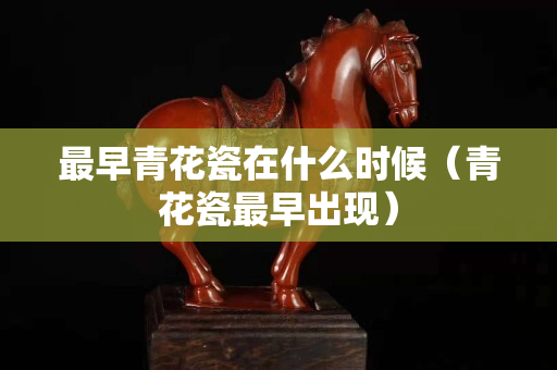 最早青花瓷在什么时候（青花瓷最早出现）