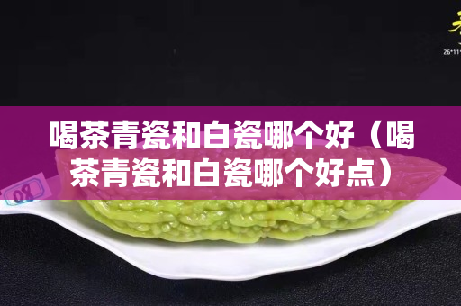 喝茶青瓷和白瓷哪个好（喝茶青瓷和白瓷哪个好点）